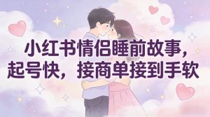 小红书情侣睡前故事，起号快，接商单接到手软-网创项目总站