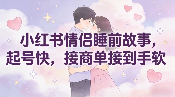 小红书情侣睡前故事，起号快，接商单接到手软-网创项目总站