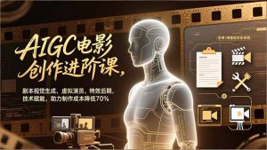 AIGC电影创作进阶课，剧本视觉生成、虚拟演员、特效后期，技术赋能，助力制作成本降低70%-网创项目总站