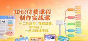 知识付费课程制作实战课：AI工具应用 、课程搭建、营销设计，一站式做课变现-网创项目总站