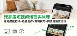 泛家居短视频运营实战课：账号搭建打标+选题创作+剪辑技巧+高流量运营逻辑-网创项目总站