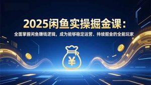 2025闲鱼实操掘金课：全面掌握闲鱼賺钱逻辑，成为能够稳定运营、持续掘金的全能玩家-网创项目总站