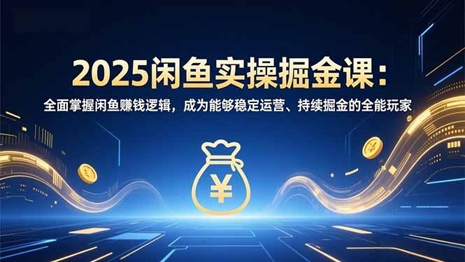 2025闲鱼实操掘金课：全面掌握闲鱼賺钱逻辑，成为能够稳定运营、持续掘金的全能玩家-网创项目总站
