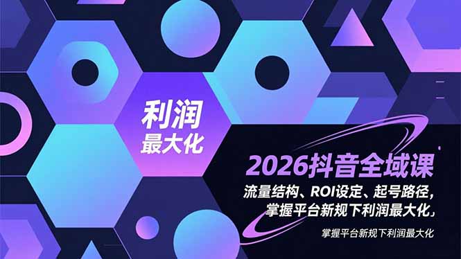 2026抖音全域课，流量结构、ROI设定、起号路径，掌握平台新规下利润最大化-网创项目总站