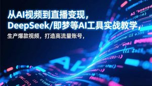 从AI视频到直播变现，DeepSeek/即梦等AI工具实战教学，生产爆款视频，打造高流量账号-网创项目总站