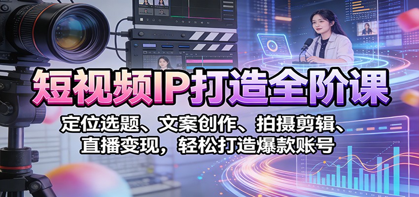 短视频IP打造全阶课：定位选题、文案创作、拍摄剪辑、直播变现，轻松打造爆款账号-网创项目总站