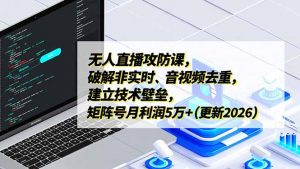 无人直播攻防课，破解非实时、音视频去重，建立技术壁垒，矩阵号月利润5万+(更新2026-网创项目总站