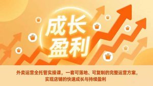 外卖运营全托管实操课，一套可落地、可复制的完整运营方案，实现店铺的快速成长与持续盈利-网创项目总站