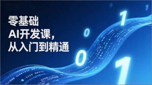零基础AI开发课，从入门到精通、实战案例、部署落地，成为AI智能体应用达人，开拓高价值副业-网创项目总站