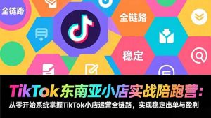 TikTok东南亚小店实战陪跑营：从零开始系统掌握TikTok小店运营全链路，实现稳定出单与盈利-网创项目总站