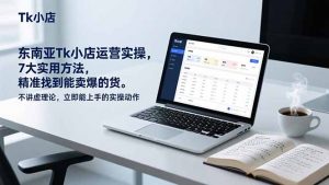 东南亚Tk小店运营实操，7大实用方法，精准找到能卖爆的货。不讲虚理论，立即能上手的实操动作-网创项目总站