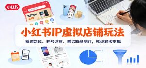 小红书IP虚拟店铺玩法，赛道定位、养号运营、笔记商品制作，教你轻松变现-网创项目总站