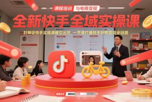 全新快手全域实操课，封神级快手实操课横空出世，一节课打通快手好物变现全链路-网创项目总站