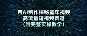 用AI制作探秘童年视频，高流量短视频赛道(附完整实操教学)-网创项目总站