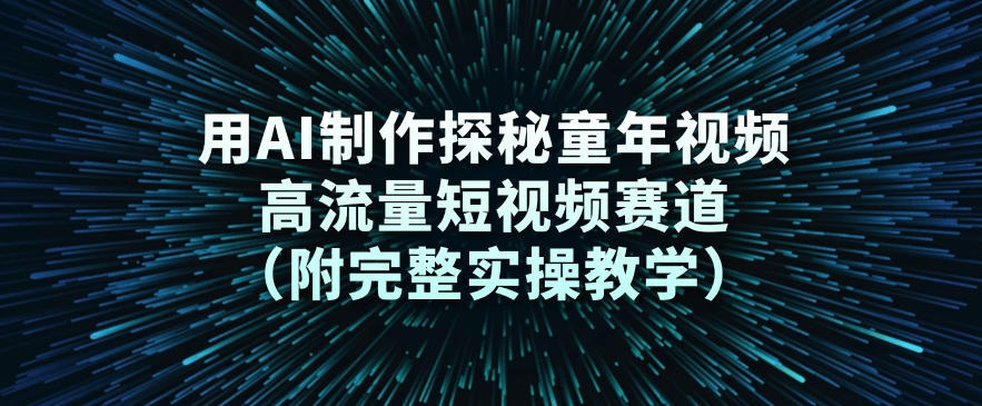 用AI制作探秘童年视频，高流量短视频赛道(附完整实操教学)-网创项目总站