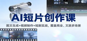 AI短片创作课：图文生成+ 视频制作+短剧实战，覆盖商业、 文旅多场景-网创项目总站