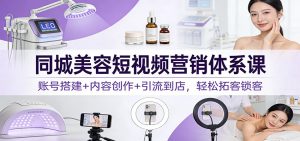 同城美容短视频营销体系课：账号搭建+内容创作+引流到店，轻松拓客锁客-网创项目总站