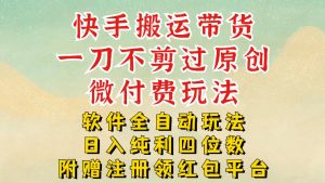 快手搬运带货，一刀不剪过原创，微付费玩法，软件全自动玩法，日入纯利四位数【揭秘】-网创项目总站