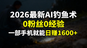 2026最新AI钓鱼术:0粉丝0经验，一部手机就能开启赚钱模式-网创项目总站