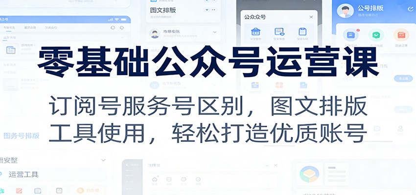 零基础公众号运营课：订阅号服务号区别，图文排版，工具使用，轻松打造优质账号-网创项目总站