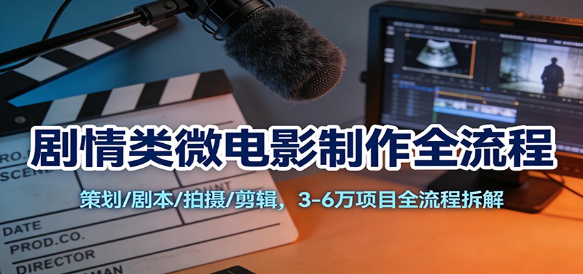剧情类微电影制作全流程：策划/剧本/拍摄/剪辑，3-6万项目全流程拆解-网创项目总站