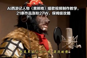 AI西游记人物(黑熊精)唱歌视频制作教学，21条作品涨粉27W，保姆级攻略-网创项目总站