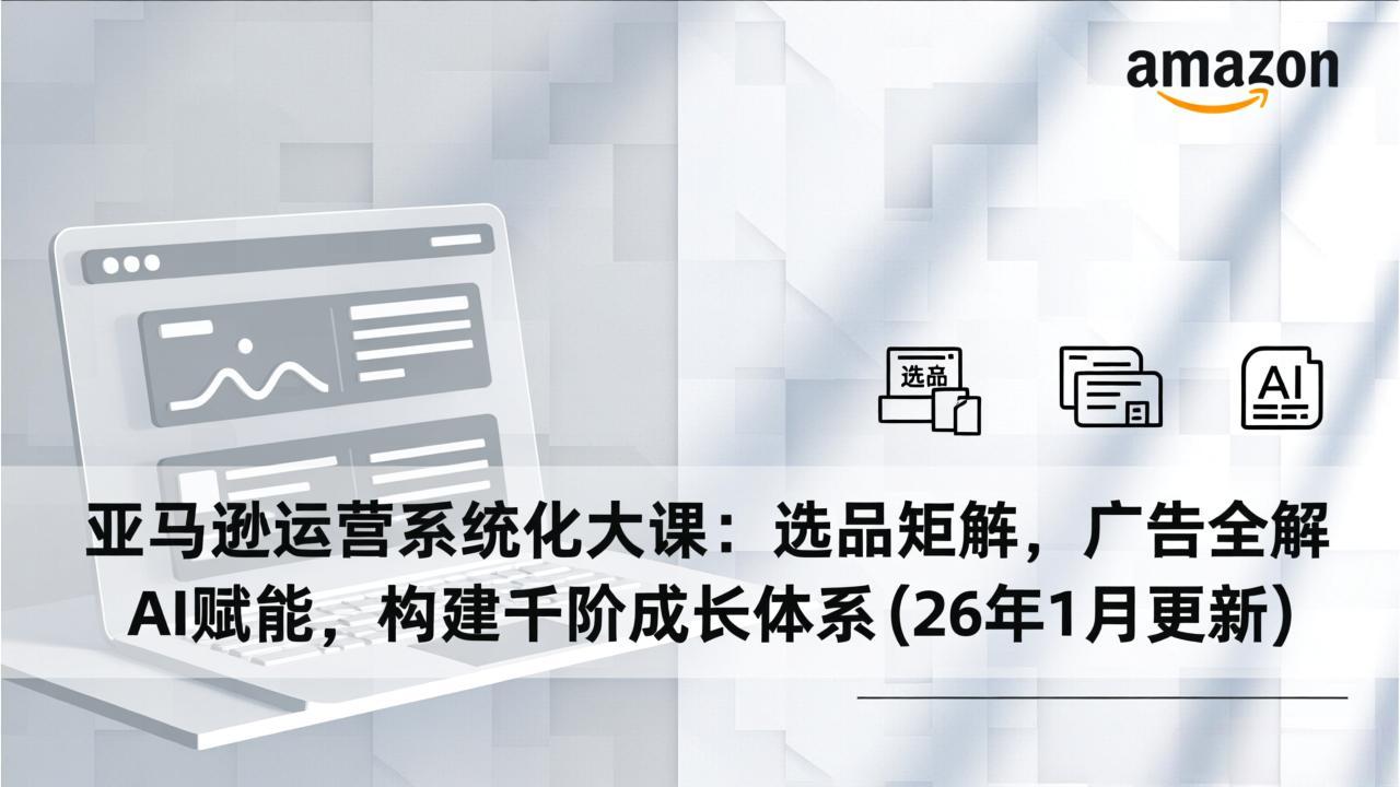 亚马逊运营系统化大课：选品矩阵，广告全解，AI赋能，构建千阶成长体系(26年1月更新-网创项目总站