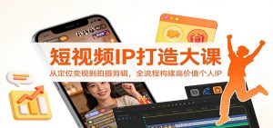 短视频IP打造大课：从定位变现到拍摄剪辑，全流程构建高价值个人IP-网创项目总站