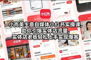 小而美生意自媒体小红书实操课，助你引爆实体店流量，实体店老板轻松上手实现爆客-网创项目总站