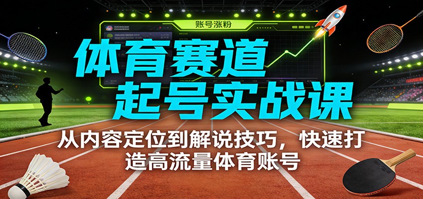 体育赛道起号实战课：从内容定位到解说技巧，快速打造高流量体育账号-网创项目总站
