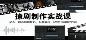 撩剧制作实战课：动态、静态剪辑技巧，配音教程，轻松打造爆款内容-网创项目总站