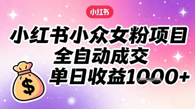 小红书小众女粉项目，全自动成交，单日收益多张-网创项目总站