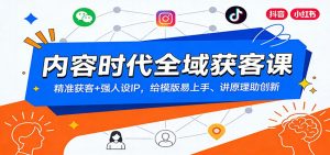 内容时代全域获客课：精准获客+强人设IP，给模版易上手、讲原理助创新-网创项目总站