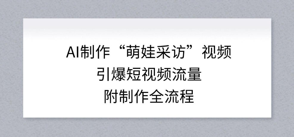 AI制作“萌娃采访”视频，引爆短视频流量，附制作全流程-网创项目总站