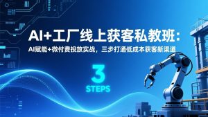 AI+工厂线上获客私教班：AI赋能+微付费投放实战，三步打通低成本获客新渠道-网创项目总站