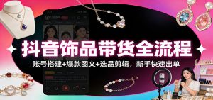 抖音饰品带货全流程：账号搭建+爆款图文+选品剪辑，新手快速出单-网创项目总站