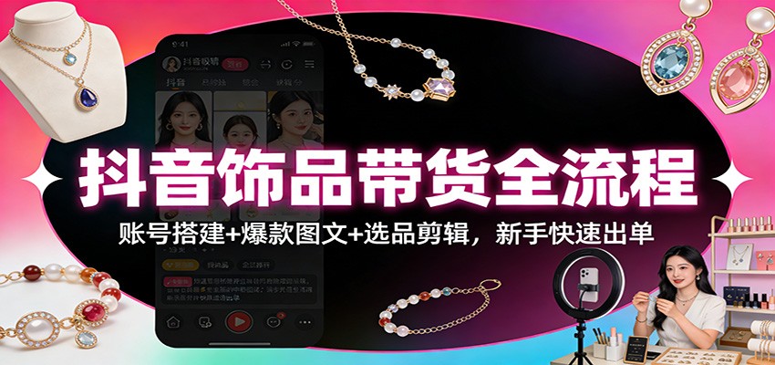 抖音饰品带货全流程：账号搭建+爆款图文+选品剪辑，新手快速出单-网创项目总站