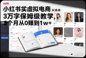 小红书虚拟电商实操手册,3万字保姆级教学,3个月从0賺到1w+-网创项目总站