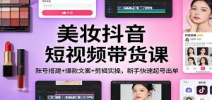 美妆抖音短视频带货课：账号搭建+爆款文案+剪辑实操，新手快速起号出单-网创项目总站