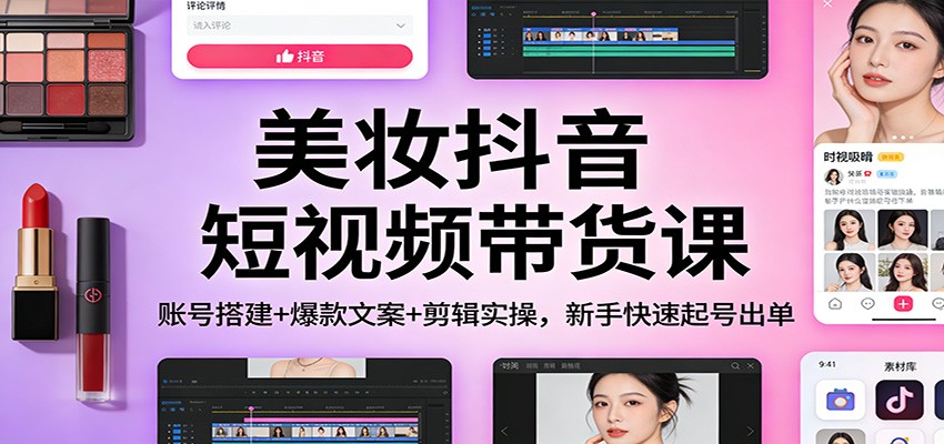 美妆抖音短视频带货课：账号搭建+爆款文案+剪辑实操，新手快速起号出单-网创项目总站