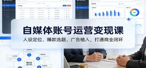 自媒体账号运营变现课：人设定位、爆款选题、广告植入，打通商业闭环-网创项目总站