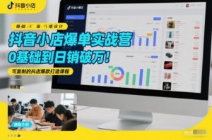 抖音小店爆单实战营，0基础到日销破万，可复制的抖店爆款打造课程-网创项目总站