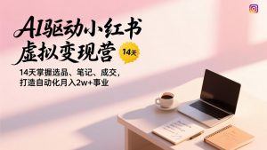 AI驱动小红书虚拟变现营，14天掌握选品、笔记、成交，打造自动化月入2w+事业-网创项目总站