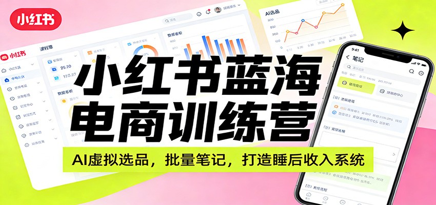 小红书蓝海电商训练营：AI虚拟选品，批量笔记，打造睡后收入系统-网创项目总站