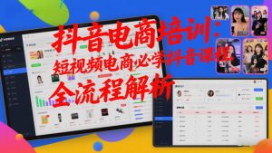 抖音电商培训：短视频电商必学抖音课程，全流程解析-网创项目总站
