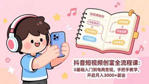 抖音短视频创富全流程课：0基础入门到电商变现，手把手教学，开启月入3000+副业-网创项目总站