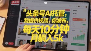 头条号AI托管，我提供视频，你发布，每天10分钟，月躺入5k+【揭秘】-网创项目总站