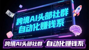 跨境AI头部社群前沿精选：聚焦可落地的AI实战经验，快速构建你的自动化赚钱系-网创项目总站
