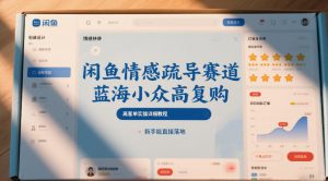 闲鱼情感疏导赛道，蓝海小众高复购，高客单实操详细教程，新手能直接落地-网创项目总站