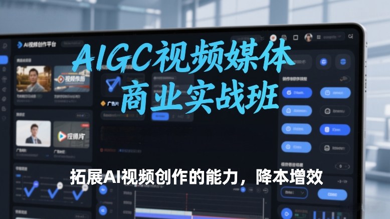 AIGC视频媒体商业实战班，拓展AI视频创作的能力，降本增效-网创项目总站